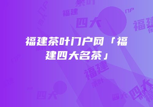福建茶叶门户网「福建四大名茶」