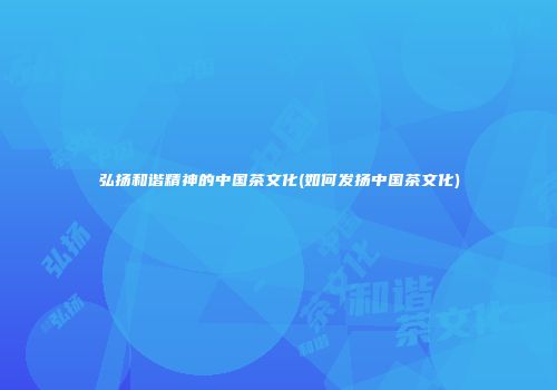 弘扬和谐精神的中国茶文化(如何发扬中国茶文化)