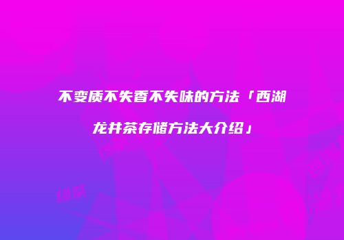 不变质不失香不失味的方法「西湖龙井茶存储方法大介绍」