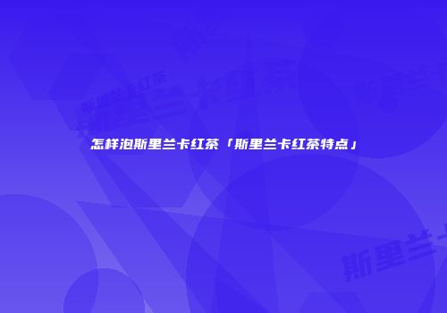 怎样泡斯里兰卡红茶「斯里兰卡红茶特点」