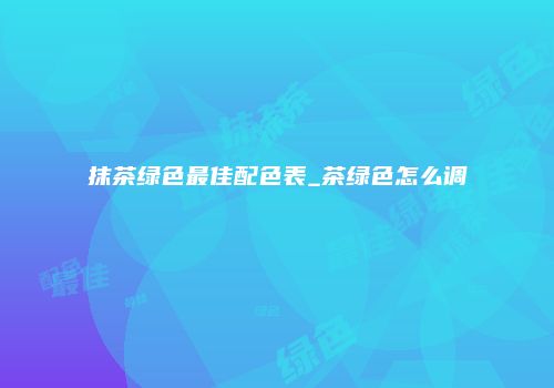 抹茶绿色最佳配色表_茶绿色怎么调