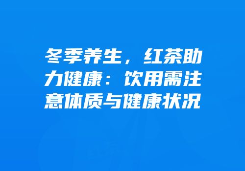 冬季养生，红茶助力健康：饮用需注意体质与健康状况