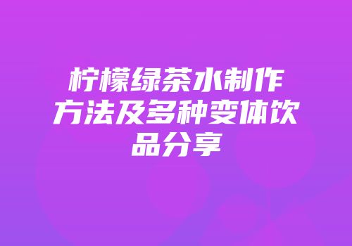 柠檬绿茶水制作方法及多种变体饮品分享