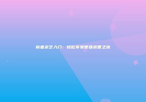 新壶茶艺入门：轻松享受便捷茶香之旅