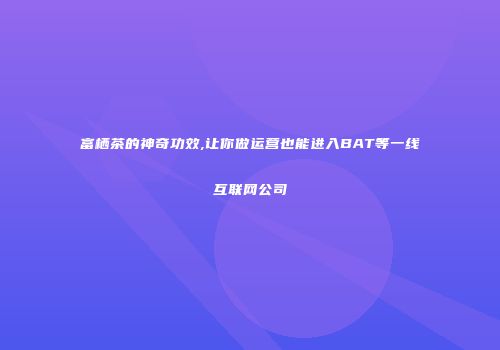 富栖茶的神奇功效,让你做运营也能进入BAT等一线互联网公司