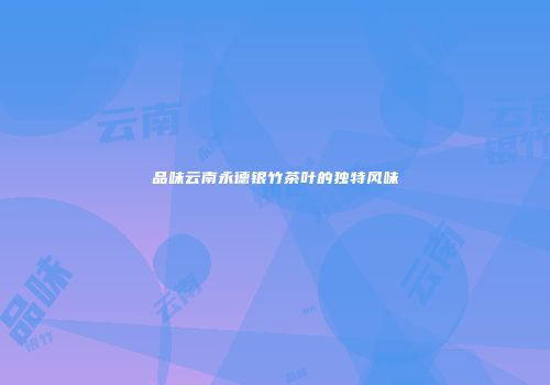 品味云南永德银竹茶叶的独特风味