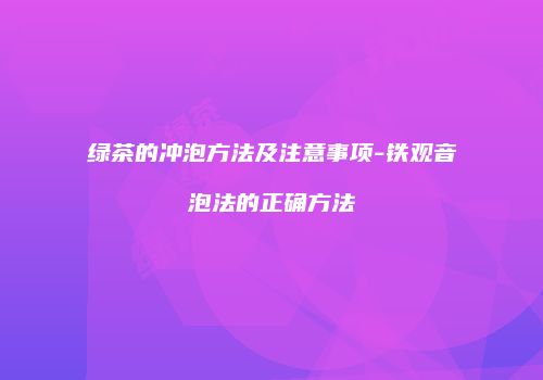 绿茶的冲泡方法及注意事项-铁观音泡法的正确方法