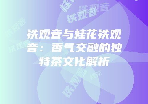 铁观音与桂花铁观音：香气交融的独特茶文化解析
