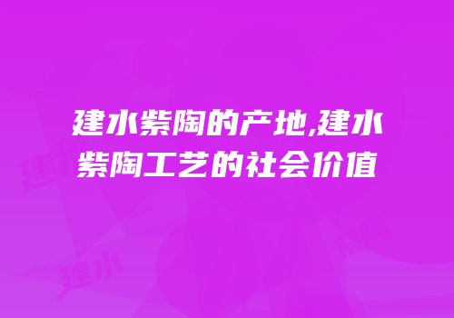 建水紫陶的产地,建水紫陶工艺的社会价值