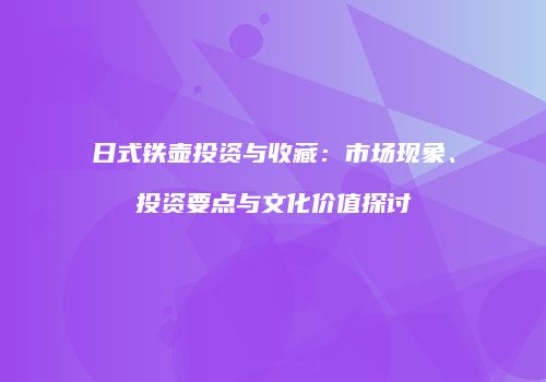 日式铁壶投资与收藏：市场现象、投资要点与文化价值探讨