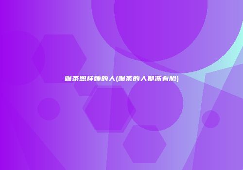 喝茶照样睡的人(喝茶的人都冻着脸)