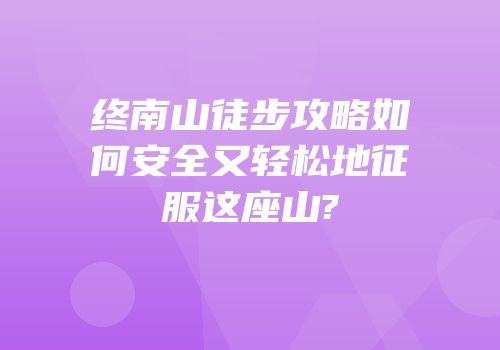 终南山徒步攻略如何安全又轻松地征服这座山?