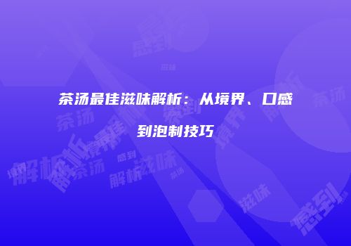 茶汤最佳滋味解析：从境界、口感到泡制技巧