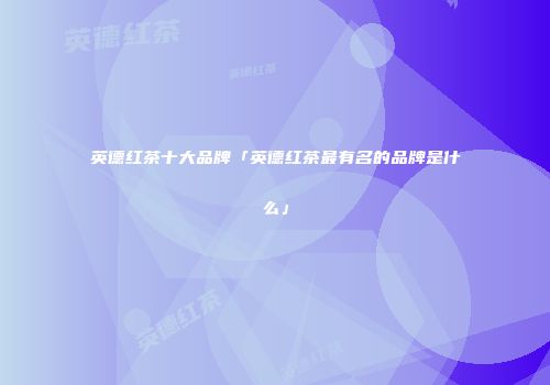 英德红茶十大品牌「英德红茶最有名的品牌是什么」