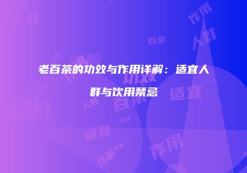 老百茶的功效与作用详解：适宜人群与饮用禁忌