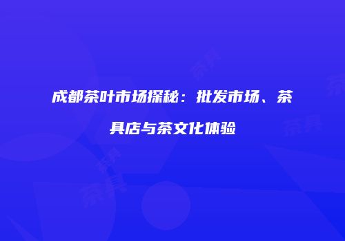 成都茶叶市场探秘：批发市场、茶具店与茶文化体验
