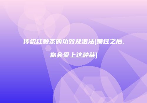 传统红颜茶的功效及泡法(喝过之后,你会爱上这种茶)