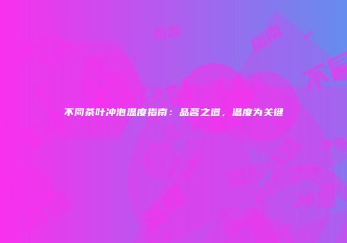 不同茶叶冲泡温度指南：品茗之道，温度为关键