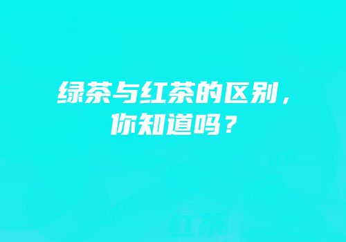 绿茶与红茶的区别，你知道吗？