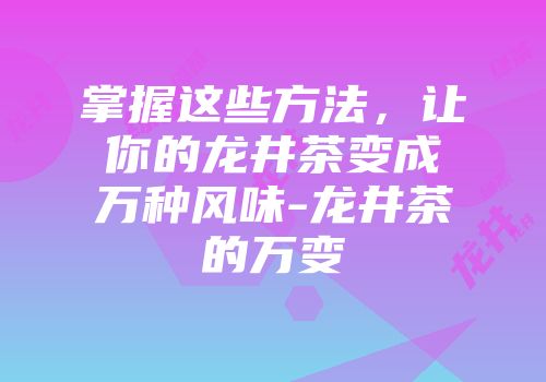 掌握这些方法，让你的龙井茶变成万种风味-龙井茶的万变