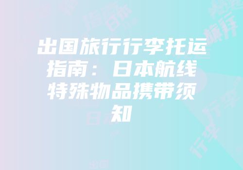 出国旅行行李托运指南：日本航线特殊物品携带须知