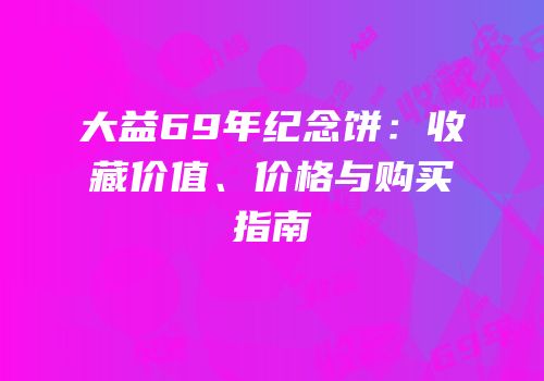 大益69年纪念饼：收藏价值、价格与购买指南
