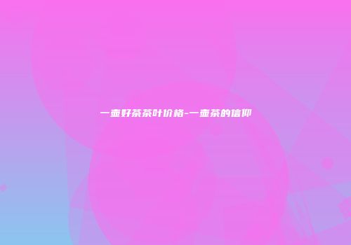 一壶好茶茶叶价格-一壶茶的信仰