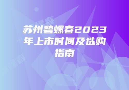苏州碧螺春2023年上市时间及选购指南