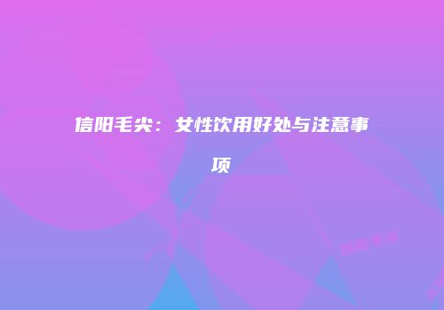 信阳毛尖：女性饮用好处与注意事项