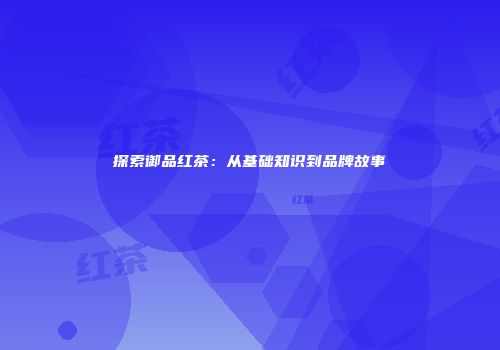 探索御品红茶：从基础知识到品牌故事