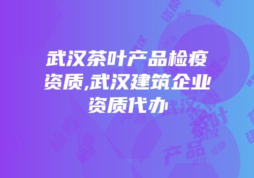 武汉茶叶产品检疫资质,武汉建筑企业资质代办