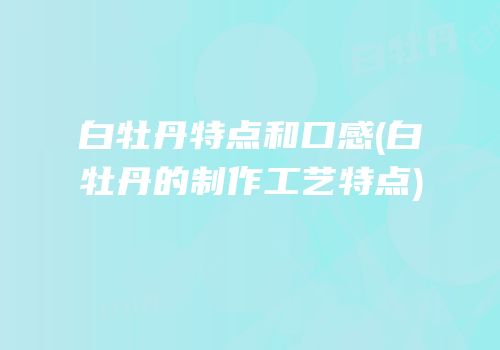 白牡丹特点和口感(白牡丹的制作工艺特点)