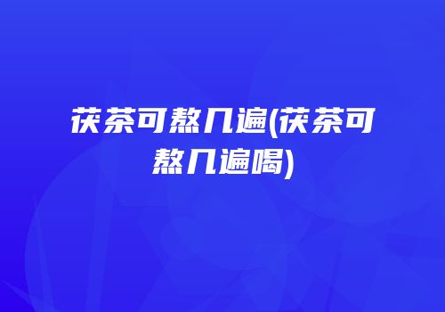 茯茶可熬几遍(茯茶可熬几遍喝)