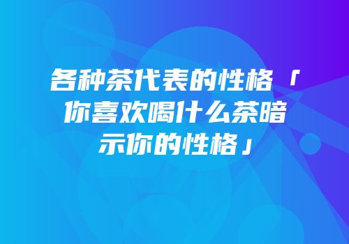 各种茶代表的性格「你喜欢喝什么茶暗示你的性格」