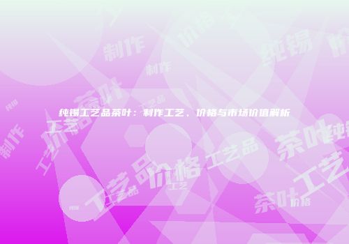 纯锡工艺品茶叶：制作工艺、价格与市场价值解析
