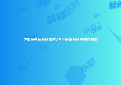 小型茶叶店装修图片,10个茶室装修风格效果图