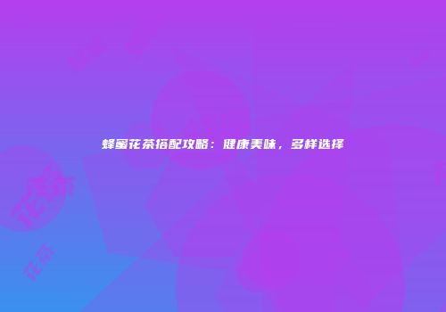 蜂蜜花茶搭配攻略：健康美味，多样选择