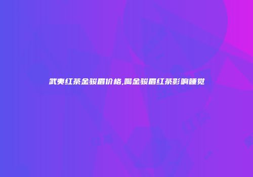 武夷红茶金骏眉价格,喝金骏眉红茶影响睡觉