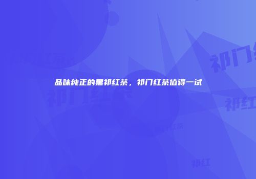 品味纯正的黑祁红茶，祁门红茶值得一试