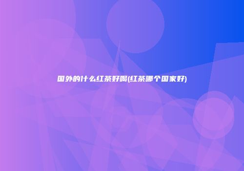 国外的什么红茶好喝(红茶哪个国家好)