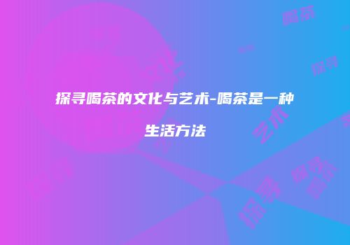 探寻喝茶的文化与艺术-喝茶是一种生活方法