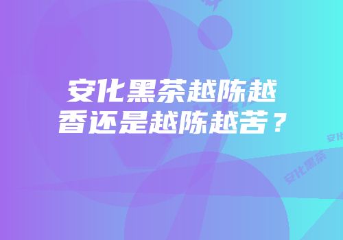 安化黑茶越陈越香还是越陈越苦？