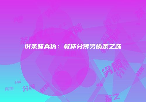 识茶味真伪：教你分辨劣质茶之味