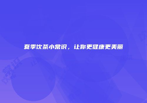 夏季饮茶小常识，让你更健康更美丽