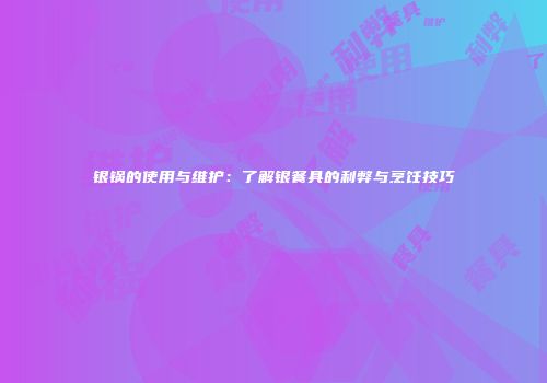 银锅的使用与维护：了解银餐具的利弊与烹饪技巧