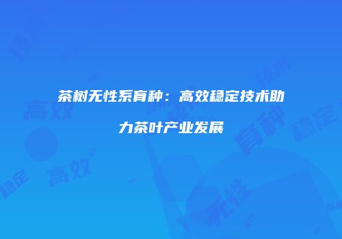 茶树无性系育种：高效稳定技术助力茶叶产业发展