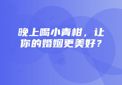 晚上喝小青柑，让你的婚姻更美好？