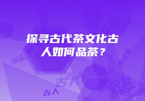 探寻古代茶文化古人如何品茶？
