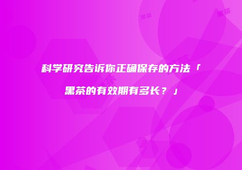 科学研究告诉你正确保存的方法「黑茶的有效期有多长？」