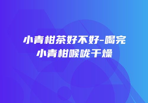小青柑茶好不好-喝完小青柑喉咙干燥